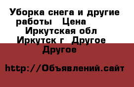 Уборка снега и другие работы › Цена ­ 500 - Иркутская обл., Иркутск г. Другое » Другое   